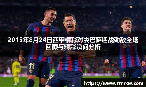 2015年8月24日西甲精彩对决巴萨迎战劲敌全场回顾与精彩瞬间分析