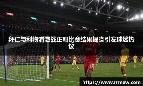 拜仁与利物浦激战正酣比赛结果揭晓引发球迷热议