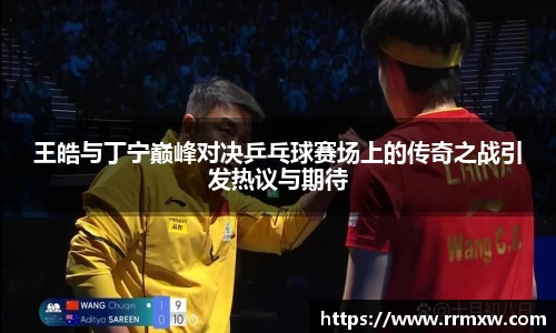 王皓与丁宁巅峰对决乒乓球赛场上的传奇之战引发热议与期待